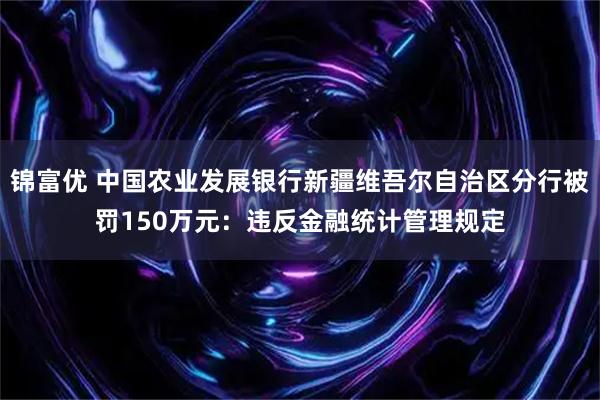 锦富优 中国农业发展银行新疆维吾尔自治区分行被罚150万元：违反金融统计管理规定