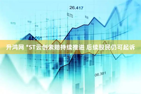 升鸿网 *ST云创索赔持续推进 后续股民仍可起诉