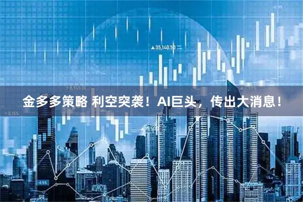 金多多策略 利空突袭！AI巨头，传出大消息！