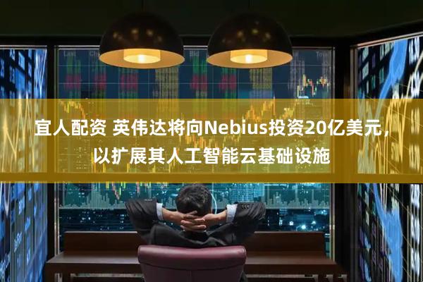 宜人配资 英伟达将向Nebius投资20亿美元，以扩展其人工智能云基础设施