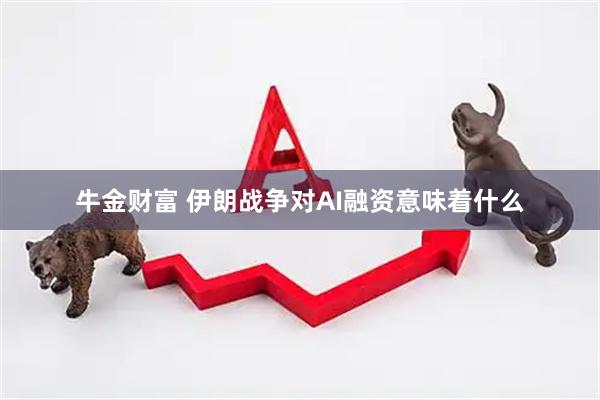 牛金财富 伊朗战争对AI融资意味着什么