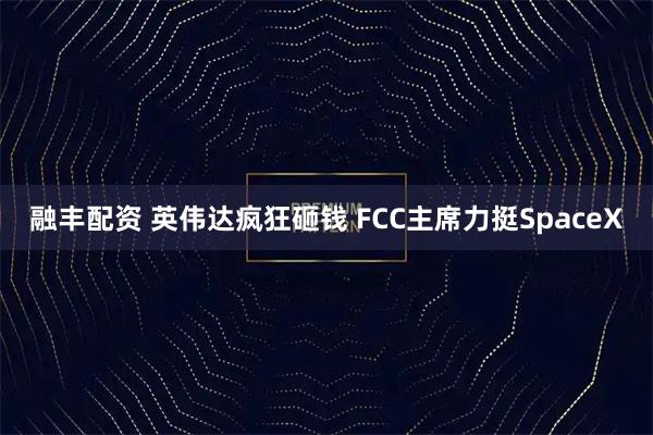 融丰配资 英伟达疯狂砸钱 FCC主席力挺SpaceX
