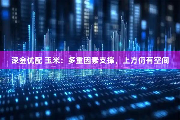 深金优配 玉米：多重因素支撑，上方仍有空间