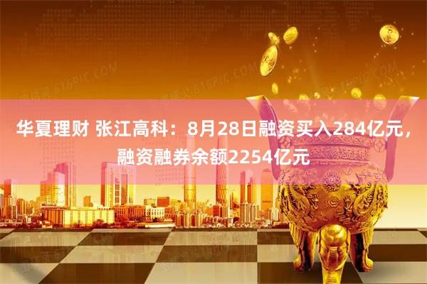 华夏理财 张江高科：8月28日融资买入284亿元，融资融券余额2254亿元