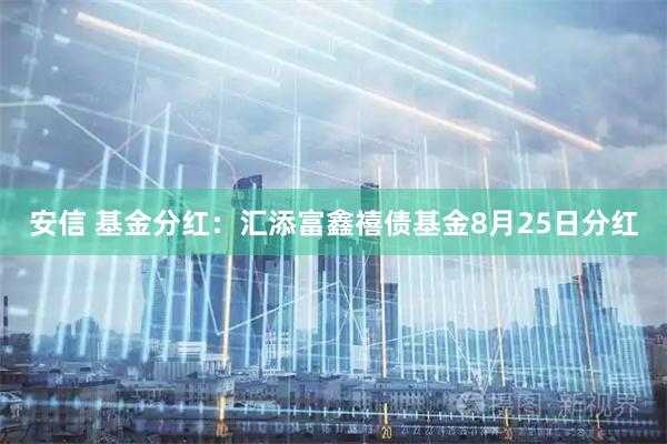 安信 基金分红：汇添富鑫禧债基金8月25日分红