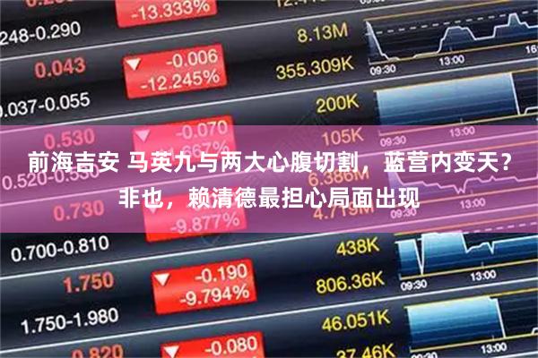 前海吉安 马英九与两大心腹切割,蓝营内变天?非也,赖清德最担心局面出现