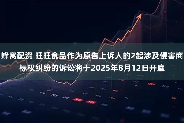 蜂窝配资 旺旺食品作为原告上诉人的2起涉及侵害商标权纠纷的诉讼将于2025年8月12日开庭