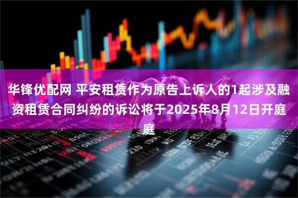 华锋优配网 平安租赁作为原告上诉人的1起涉及融资租赁合同纠纷的诉讼将于2025年8月12日开庭