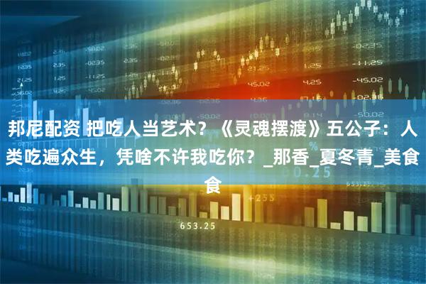 邦尼配资 把吃人当艺术？《灵魂摆渡》五公子：人类吃遍众生，凭啥不许我吃你？_那香_夏冬青_美食