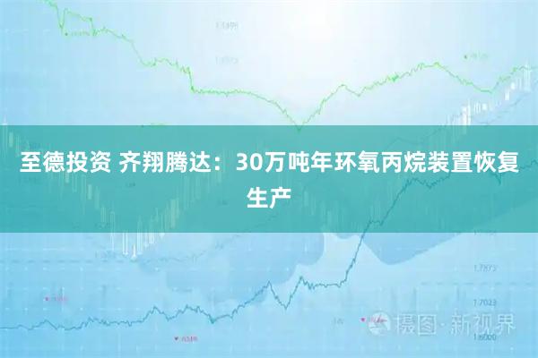 至德投资 齐翔腾达:30万吨年环氧丙烷装置恢复生产