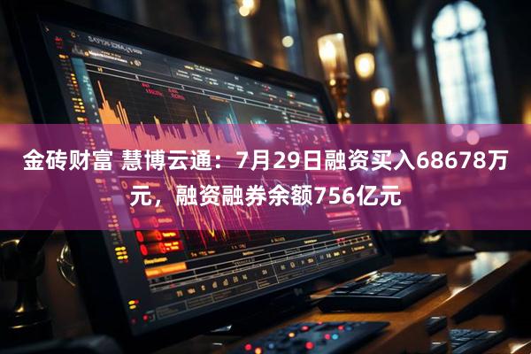 金砖财富 慧博云通:7月29日融资买入68678万元,融资融券余额756亿元