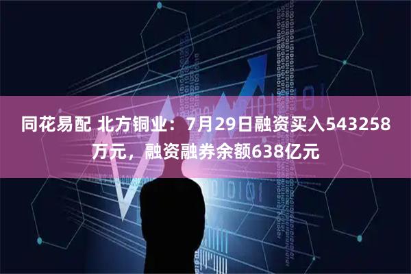 同花易配 北方铜业：7月29日融资买入543258万元，融资融券余额638亿元