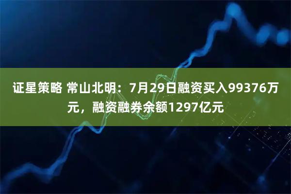 证星策略 常山北明:7月29日融资买入99376万元,融资融券余额1297亿元