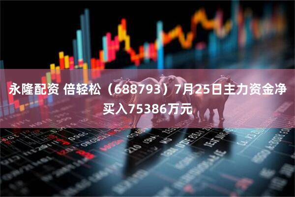 永隆配资 倍轻松(688793)7月25日主力资金净买入75386万元