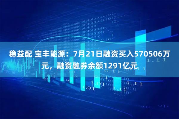 稳益配 宝丰能源：7月21日融资买入570506万元，融资融券余额1291亿元